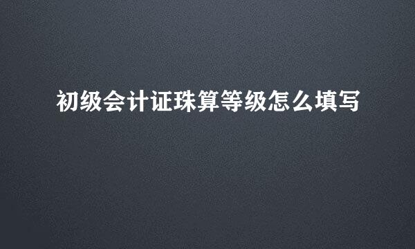 初级会计证珠算等级怎么填写