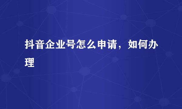 抖音企业号怎么申请，如何办理