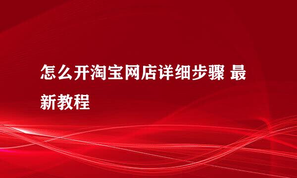 怎么开淘宝网店详细步骤 最新教程