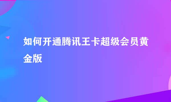 如何开通腾讯王卡超级会员黄金版