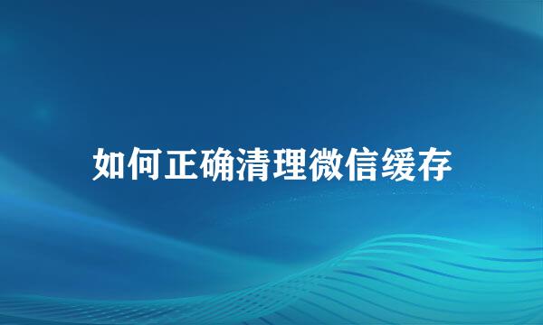 如何正确清理微信缓存