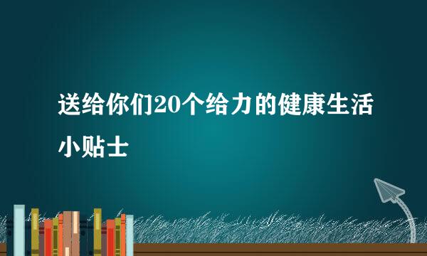 送给你们20个给力的健康生活小贴士