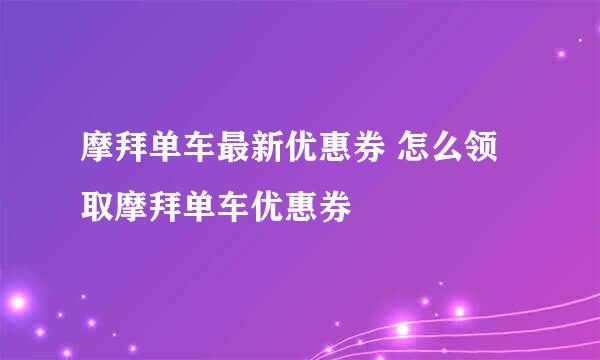 摩拜单车最新优惠券 怎么领取摩拜单车优惠券