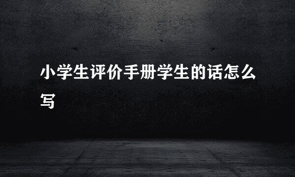小学生评价手册学生的话怎么写