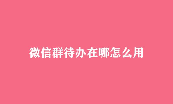 微信群待办在哪怎么用