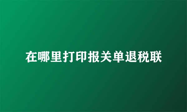 在哪里打印报关单退税联