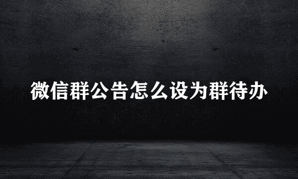 微信群公告怎么设为群待办