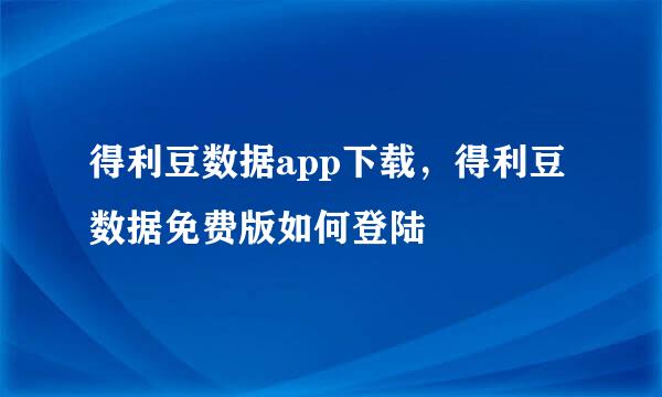得利豆数据app下载，得利豆数据免费版如何登陆