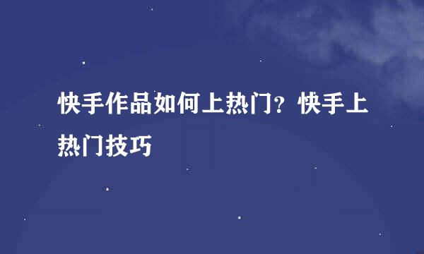 快手作品如何上热门？快手上热门技巧