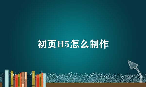 初页H5怎么制作