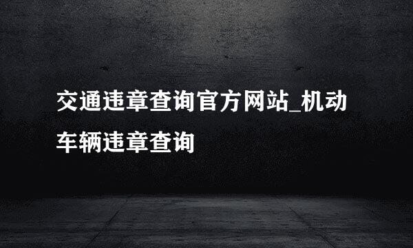 交通违章查询官方网站_机动车辆违章查询