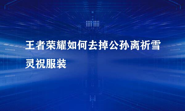 王者荣耀如何去掉公孙离祈雪灵祝服装