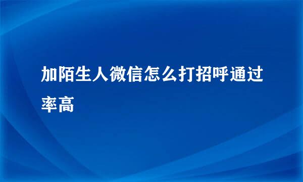 加陌生人微信怎么打招呼通过率高