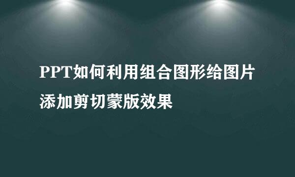 PPT如何利用组合图形给图片添加剪切蒙版效果