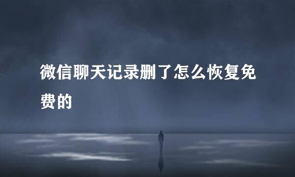 微信聊天记录删了怎么恢复免费的