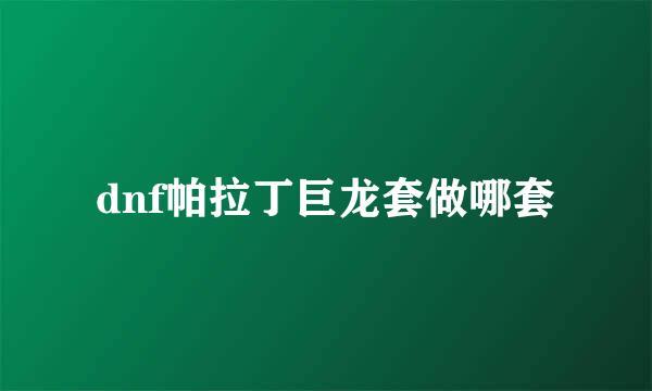 dnf帕拉丁巨龙套做哪套