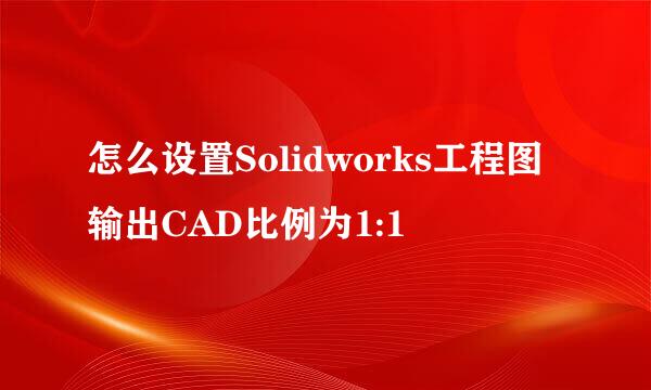 怎么设置Solidworks工程图输出CAD比例为1:1