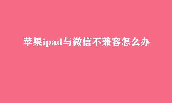 苹果ipad与微信不兼容怎么办