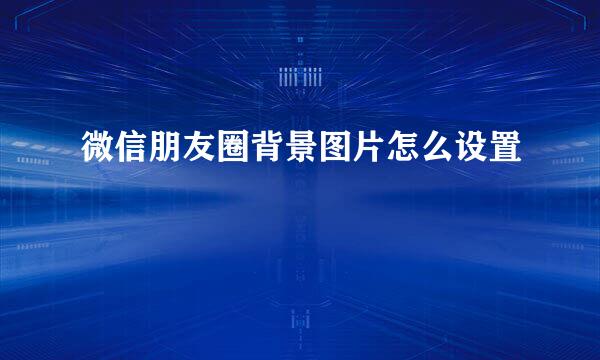 微信朋友圈背景图片怎么设置