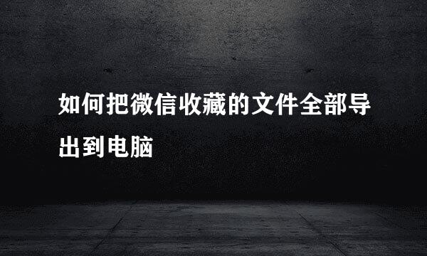 如何把微信收藏的文件全部导出到电脑