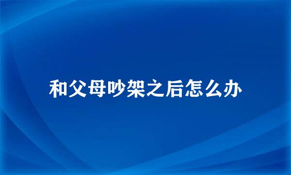 和父母吵架之后怎么办
