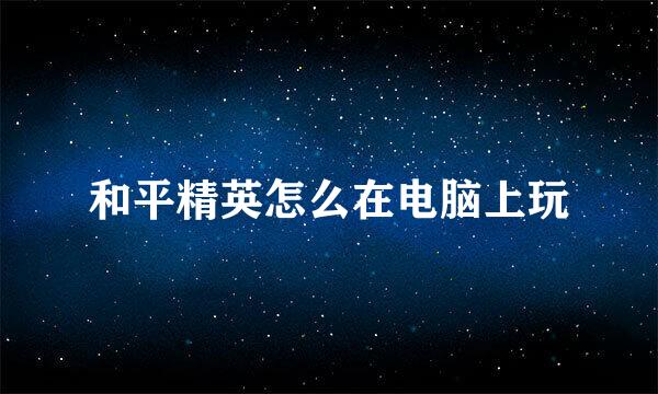 和平精英怎么在电脑上玩
