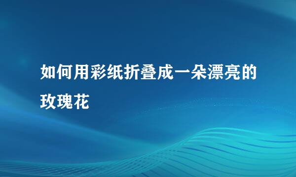 如何用彩纸折叠成一朵漂亮的玫瑰花
