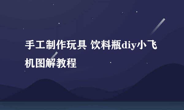 手工制作玩具 饮料瓶diy小飞机图解教程