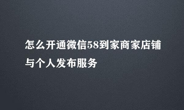 怎么开通微信58到家商家店铺与个人发布服务