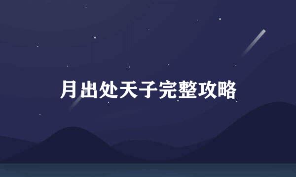 月出处天子完整攻略