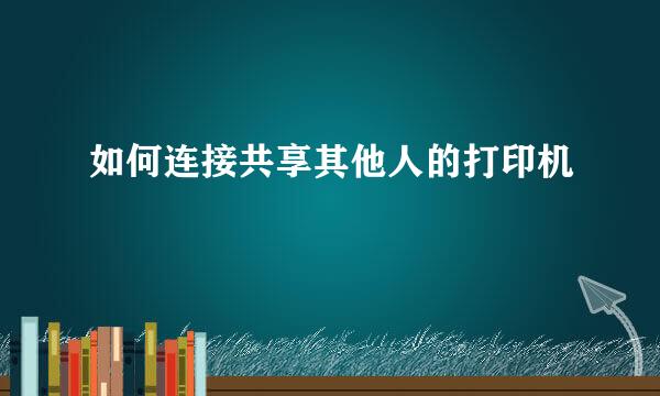 如何连接共享其他人的打印机