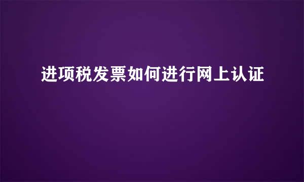 进项税发票如何进行网上认证