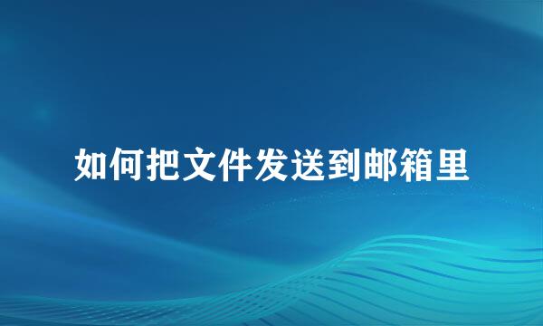 如何把文件发送到邮箱里