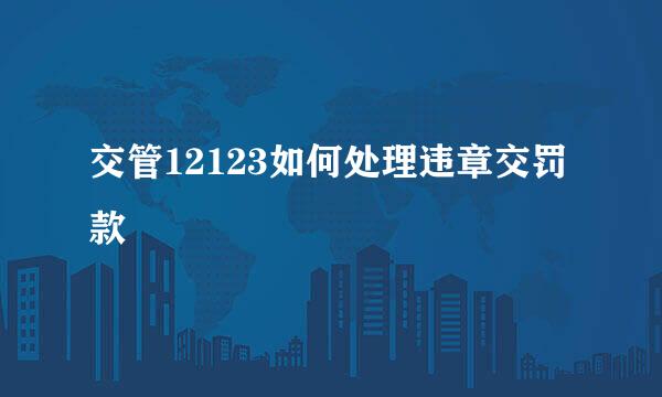 交管12123如何处理违章交罚款