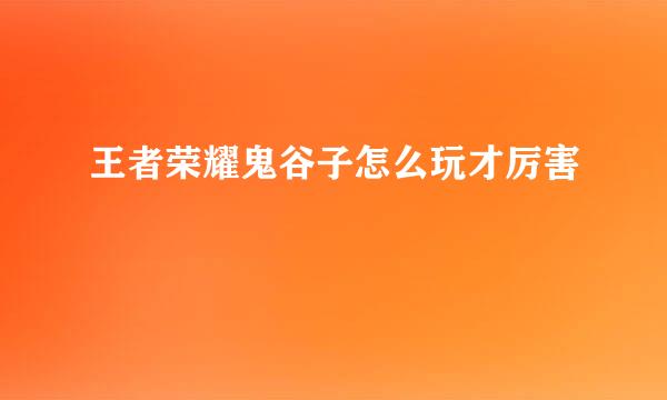 王者荣耀鬼谷子怎么玩才厉害