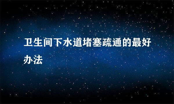 卫生间下水道堵塞疏通的最好办法