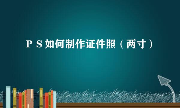 ＰＳ如何制作证件照（两寸）