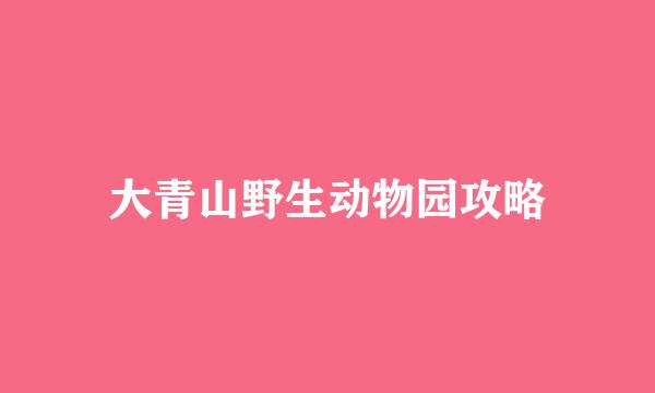 大青山野生动物园攻略