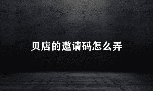 贝店的邀请码怎么弄