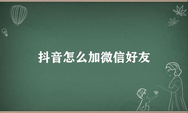 抖音怎么加微信好友
