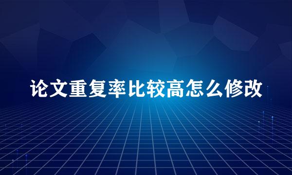 论文重复率比较高怎么修改