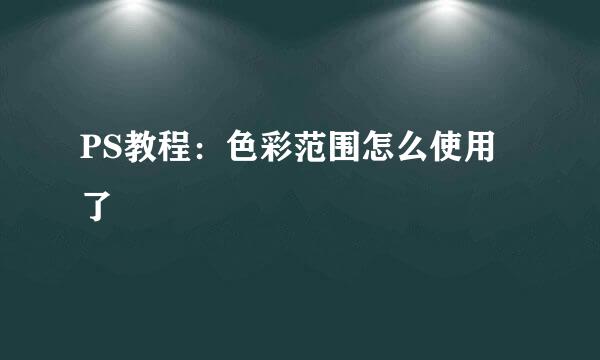 PS教程：色彩范围怎么使用了