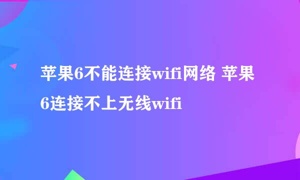 苹果6不能连接wifi网络 苹果6连接不上无线wifi