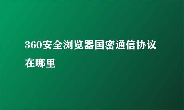 360安全浏览器国密通信协议在哪里