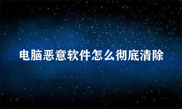 电脑恶意软件怎么彻底清除