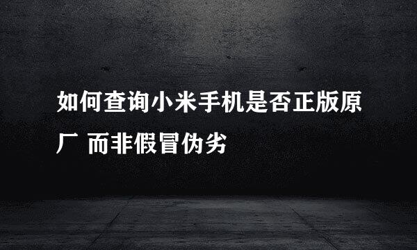 如何查询小米手机是否正版原厂 而非假冒伪劣
