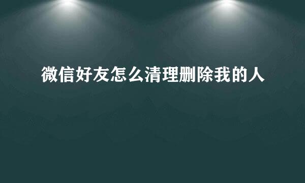 微信好友怎么清理删除我的人
