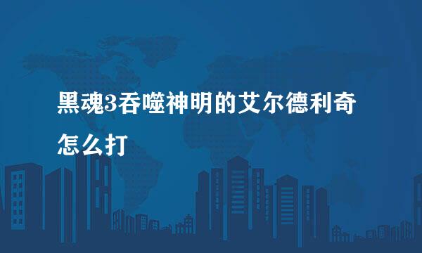 黑魂3吞噬神明的艾尔德利奇怎么打
