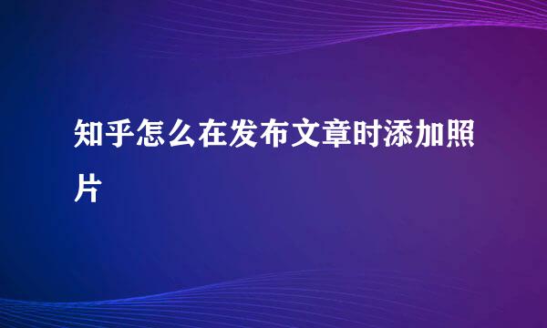 知乎怎么在发布文章时添加照片