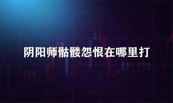 阴阳师骷髅怨恨在哪里打